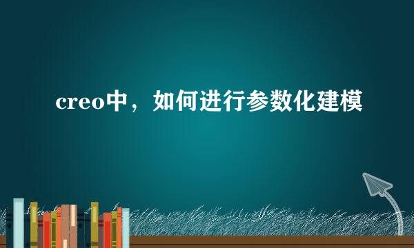 creo中，如何进行参数化建模