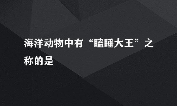 海洋动物中有“瞌睡大王”之称的是