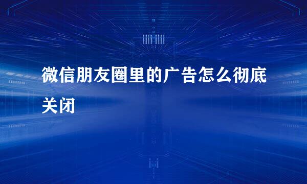 微信朋友圈里的广告怎么彻底关闭
