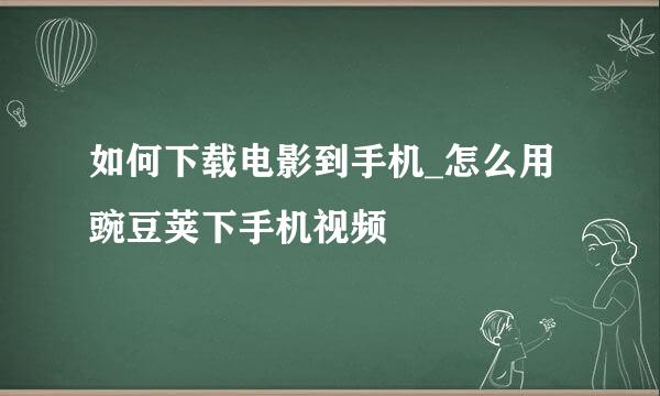 如何下载电影到手机_怎么用豌豆荚下手机视频
