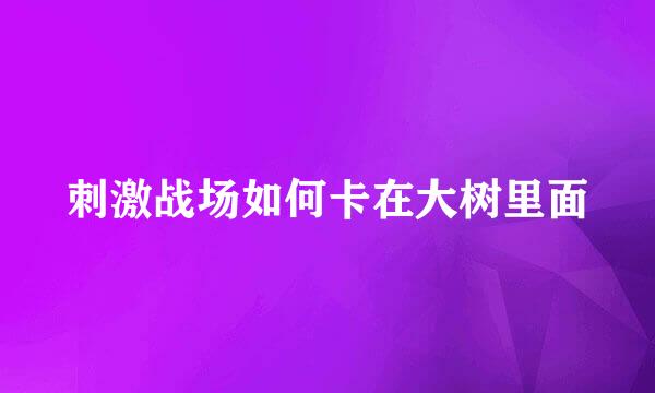 刺激战场如何卡在大树里面
