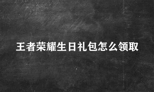王者荣耀生日礼包怎么领取