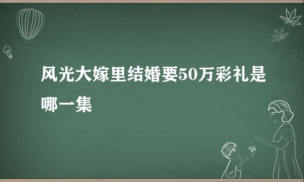 风光大嫁里结婚要50万彩礼是哪一集