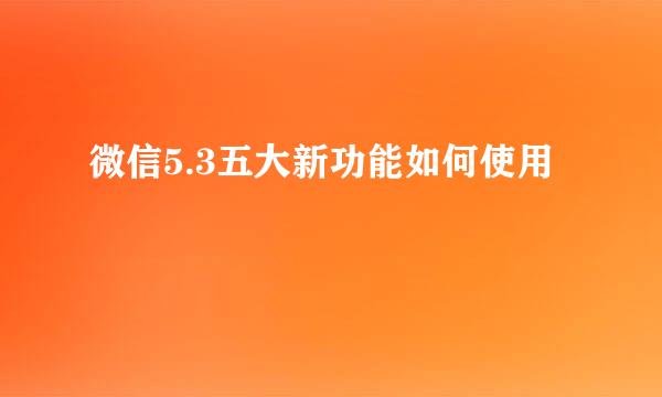 微信5.3五大新功能如何使用