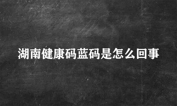 湖南健康码蓝码是怎么回事