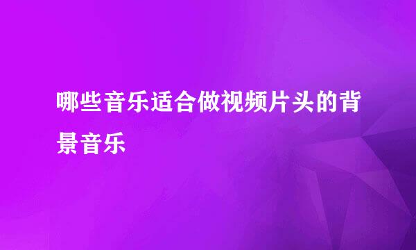 哪些音乐适合做视频片头的背景音乐