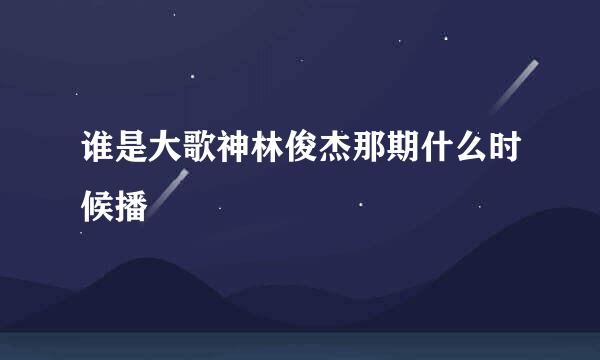 谁是大歌神林俊杰那期什么时候播
