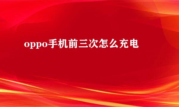 oppo手机前三次怎么充电