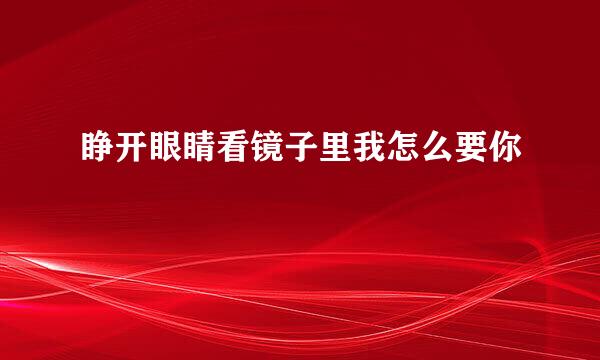 睁开眼睛看镜子里我怎么要你