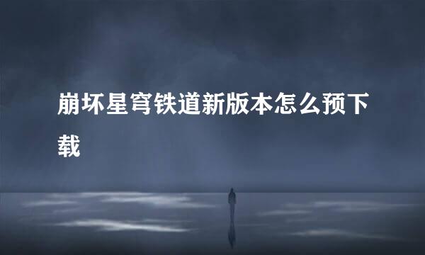 崩坏星穹铁道新版本怎么预下载