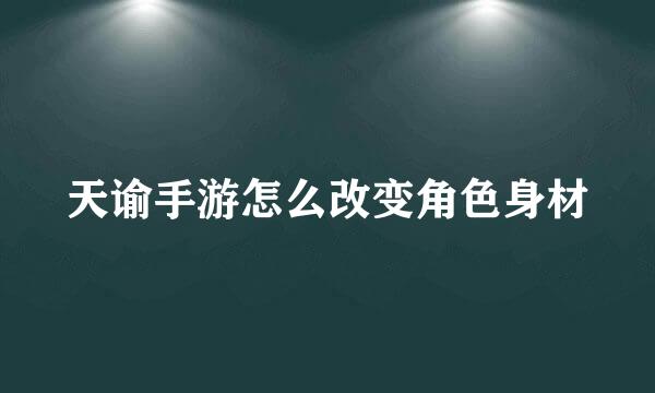 天谕手游怎么改变角色身材