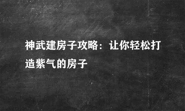 神武建房子攻略：让你轻松打造紫气的房子