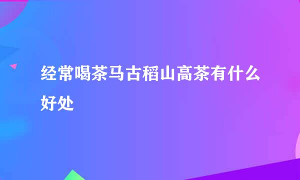 经常喝茶马古稻山高茶有什么好处