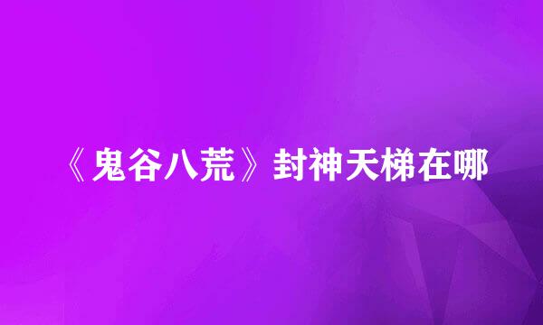 《鬼谷八荒》封神天梯在哪
