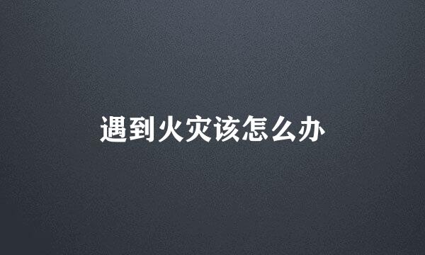 遇到火灾该怎么办