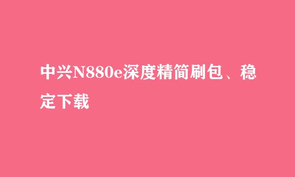 中兴N880e深度精简刷包、稳定下载
