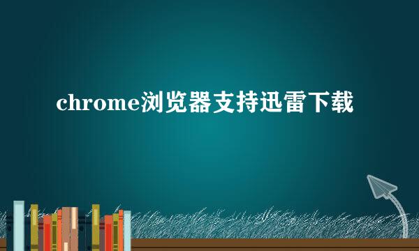 chrome浏览器支持迅雷下载