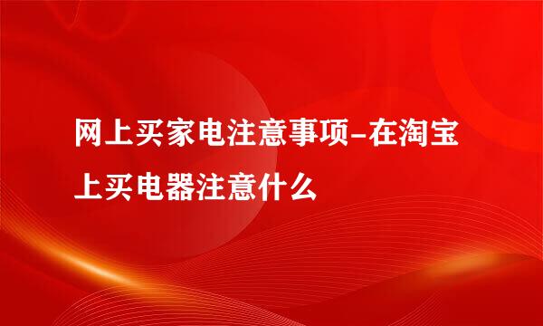 网上买家电注意事项-在淘宝上买电器注意什么