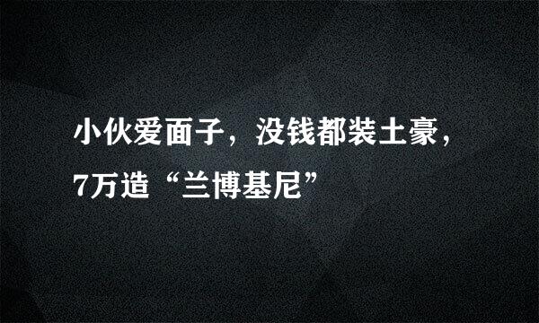 小伙爱面子，没钱都装土豪，7万造“兰博基尼”