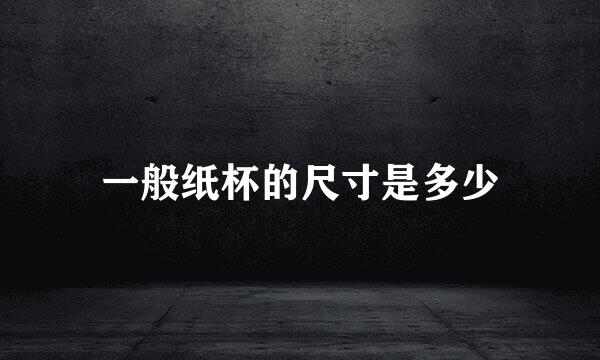 一般纸杯的尺寸是多少