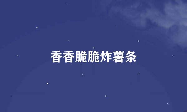 香香脆脆炸薯条