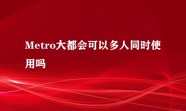 Metro大都会可以多人同时使用吗