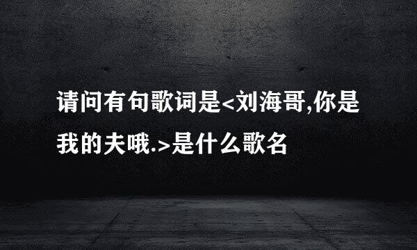 请问有句歌词是<刘海哥,你是我的夫哦.>是什么歌名