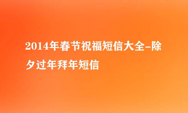 2014年春节祝福短信大全-除夕过年拜年短信