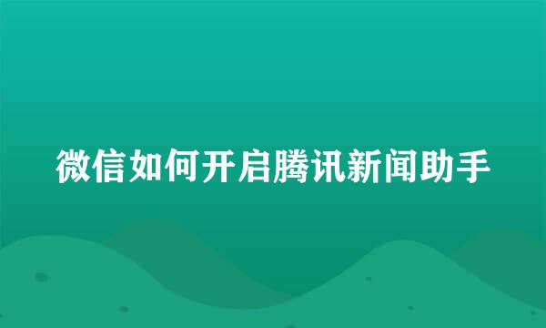 微信如何开启腾讯新闻助手