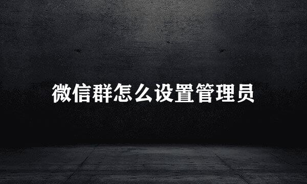 微信群怎么设置管理员