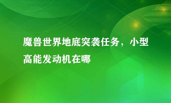 魔兽世界地底突袭任务，小型高能发动机在哪