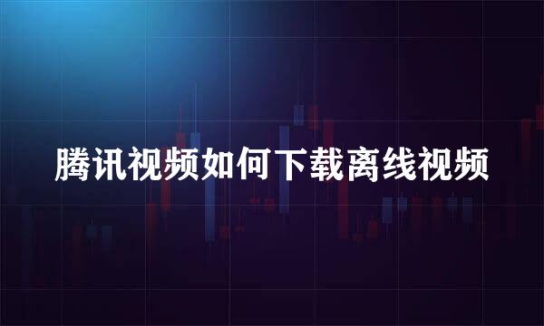 腾讯视频如何下载离线视频