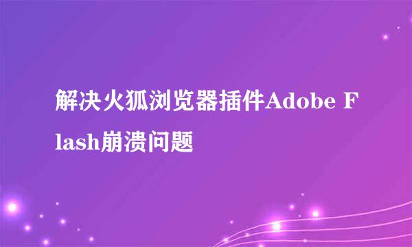解决火狐浏览器插件Adobe Flash崩溃问题
