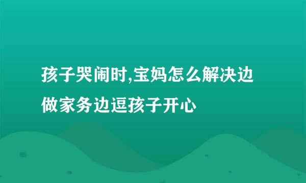 孩子哭闹时,宝妈怎么解决边做家务边逗孩子开心