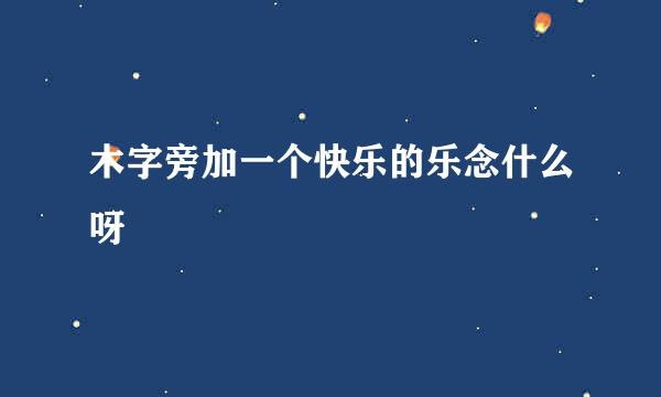 木字旁加一个快乐的乐念什么呀