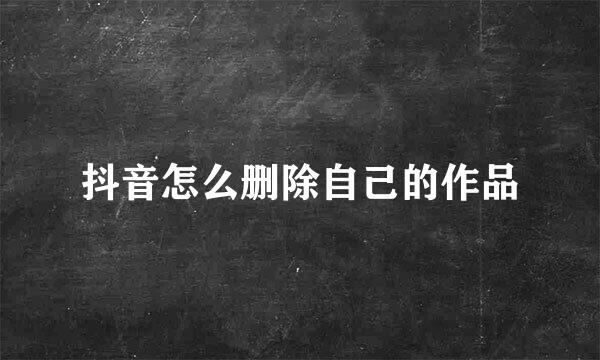 抖音怎么删除自己的作品