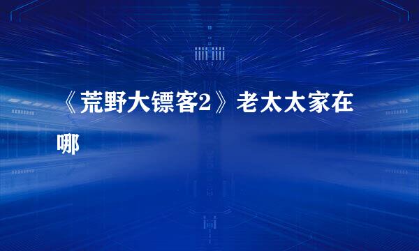 《荒野大镖客2》老太太家在哪