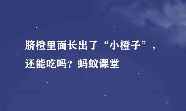 脐橙里面长出了“小橙子”，还能吃吗？蚂蚁课堂