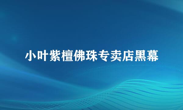 小叶紫檀佛珠专卖店黑幕