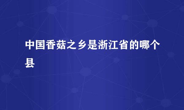 中国香菇之乡是浙江省的哪个县