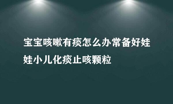 宝宝咳嗽有痰怎么办常备好娃娃小儿化痰止咳颗粒