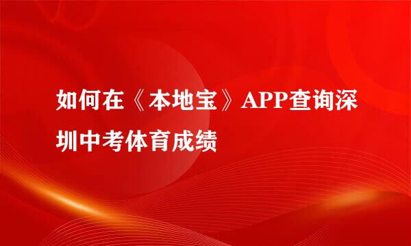 如何在《本地宝》APP查询深圳中考体育成绩
