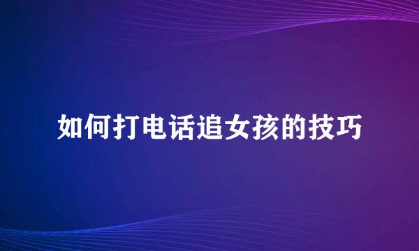如何打电话追女孩的技巧