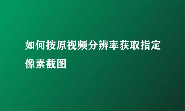 如何按原视频分辨率获取指定像素截图