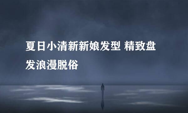 夏日小清新新娘发型 精致盘发浪漫脱俗