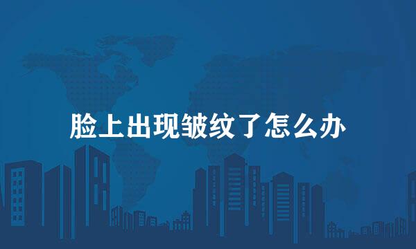 脸上出现皱纹了怎么办