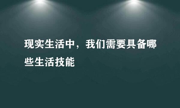 现实生活中，我们需要具备哪些生活技能