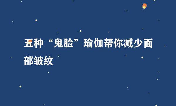 五种“鬼脸”瑜伽帮你减少面部皱纹