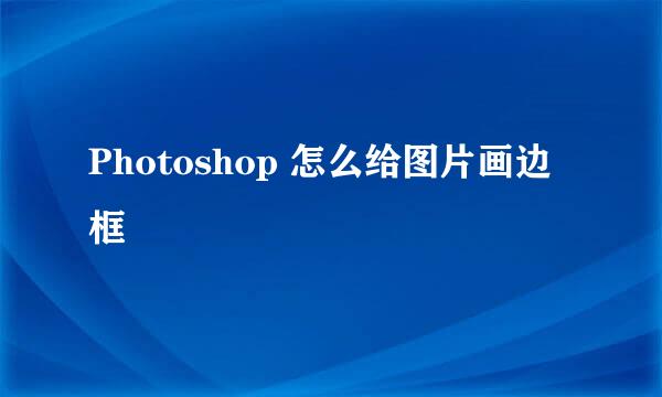 Photoshop 怎么给图片画边框