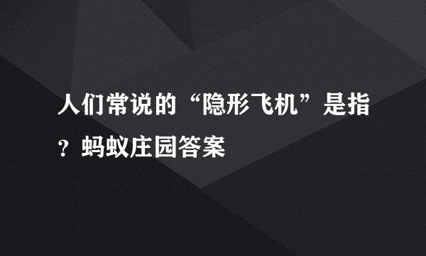 人们常说的“隐形飞机”是指？蚂蚁庄园答案
